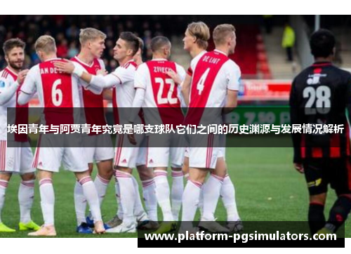埃因青年与阿贾青年究竟是哪支球队它们之间的历史渊源与发展情况解析